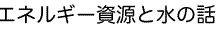 エネルギー資源と水の話