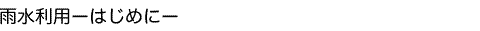 雨水利用ーはじめにー